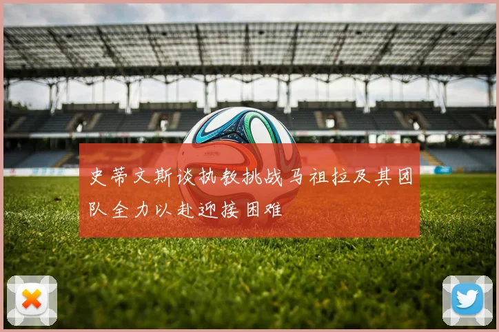 史蒂文斯谈执教挑战马祖拉及其团队全力以赴迎接困难