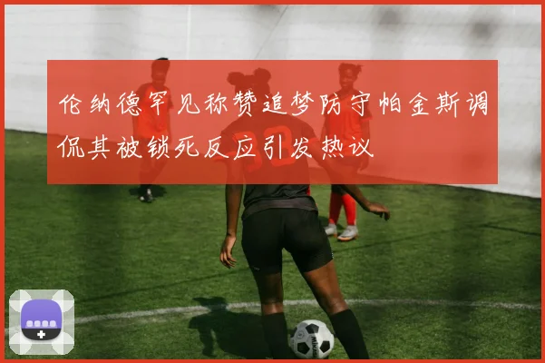 伦纳德罕见称赞追梦防守帕金斯调侃其被锁死反应引发热议