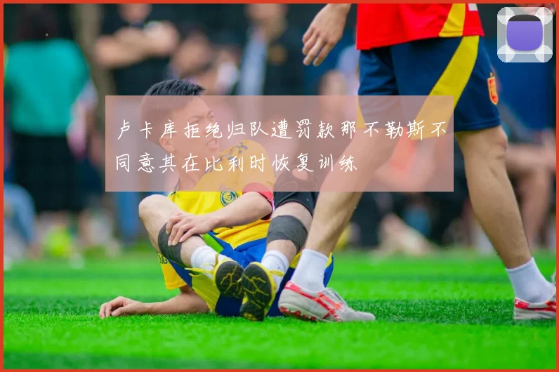 卢卡库拒绝归队遭罚款那不勒斯不同意其在比利时恢复训练