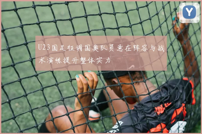 U23国足征调国奥队员意在阵容与战术演练提升整体实力