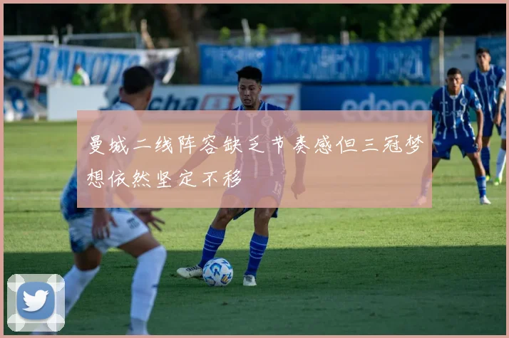 曼城二线阵容缺乏节奏感但三冠梦想依然坚定不移