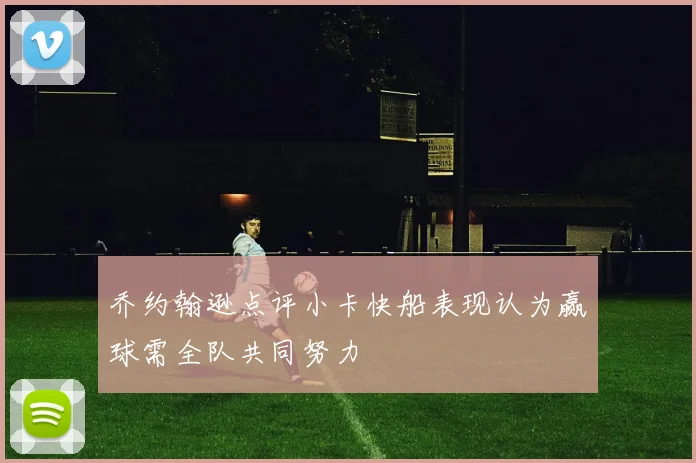 乔约翰逊点评小卡快船表现认为赢球需全队共同努力