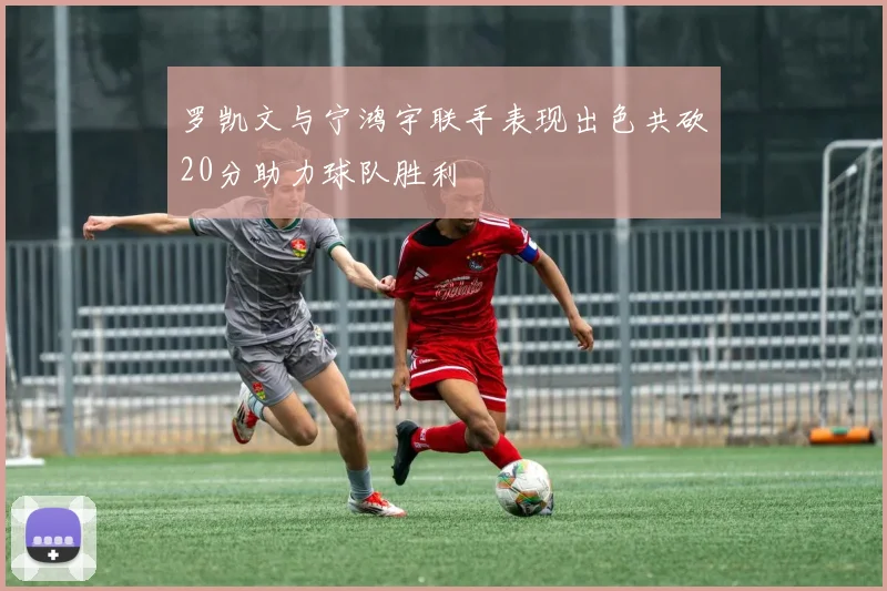 罗凯文与宁鸿宇联手表现出色共砍20分助力球队胜利