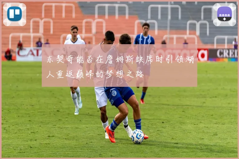 东契奇能否在詹姆斯缺席时引领湖人重返巅峰的梦想之路