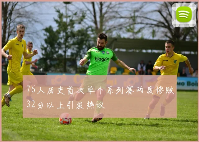 76人历史首次单个系列赛两度惨败32分以上引发热议