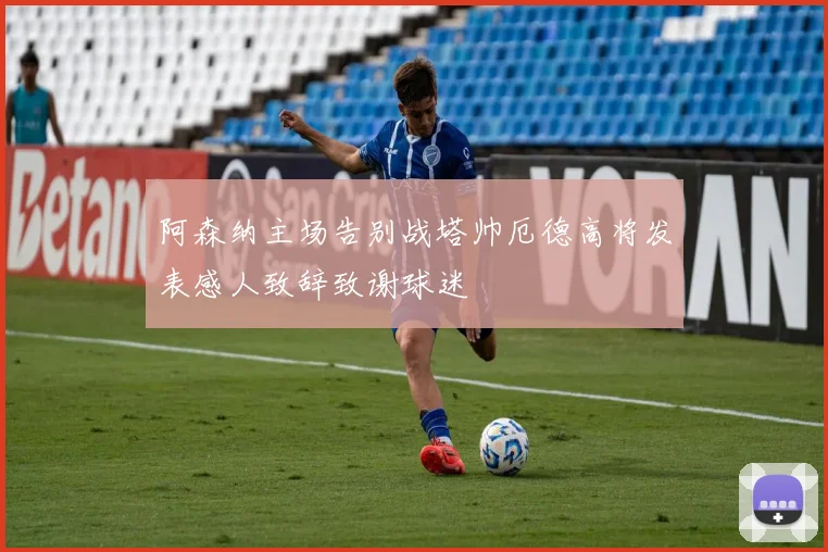 阿森纳主场告别战塔帅厄德高将发表感人致辞致谢球迷
