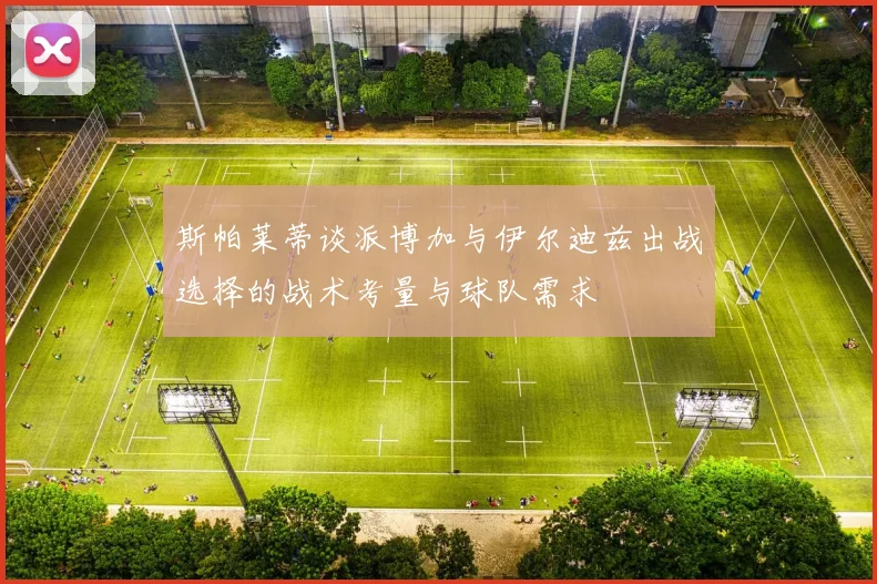 斯帕莱蒂谈派博加与伊尔迪兹出战选择的战术考量与球队需求