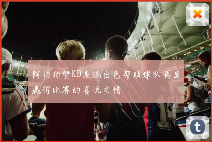 阿门称赞KD表现出色帮助球队再度赢得比赛的喜悦之情