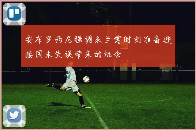 安布罗西尼强调米兰需时刻准备迎接国米失误带来的机会