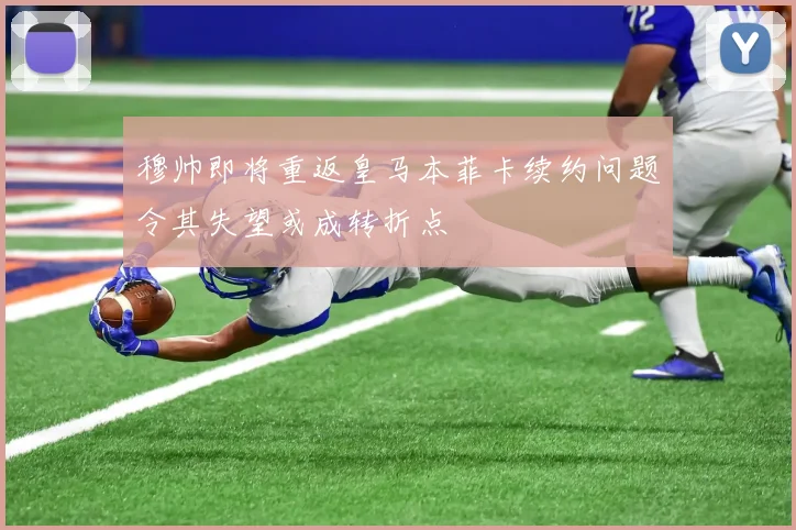 穆帅即将重返皇马本菲卡续约问题令其失望或成转折点