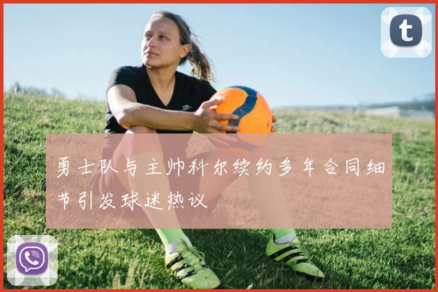 勇士队与主帅科尔续约多年合同细节引发球迷热议
