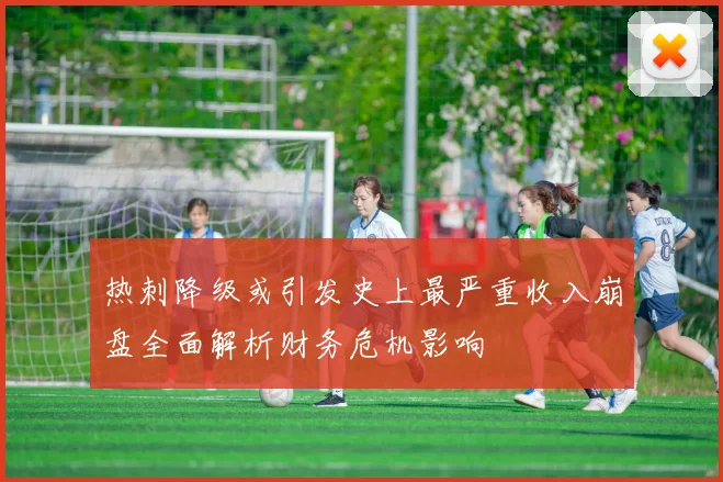 热刺降级或引发史上最严重收入崩盘全面解析财务危机影响