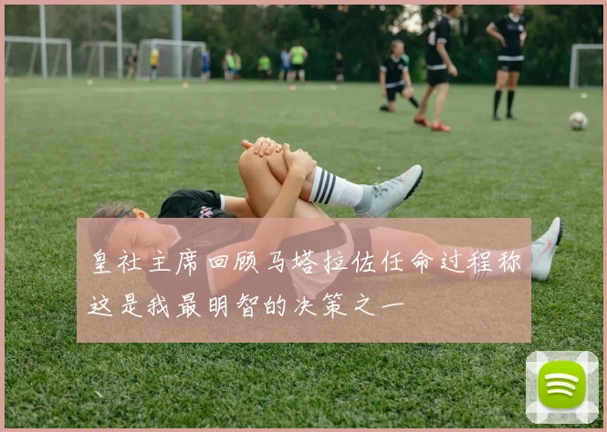 皇社主席回顾马塔拉佐任命过程称这是我最明智的决策之一