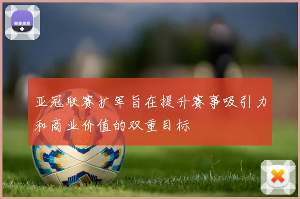 亚冠联赛扩军旨在提升赛事吸引力和商业价值的双重目标