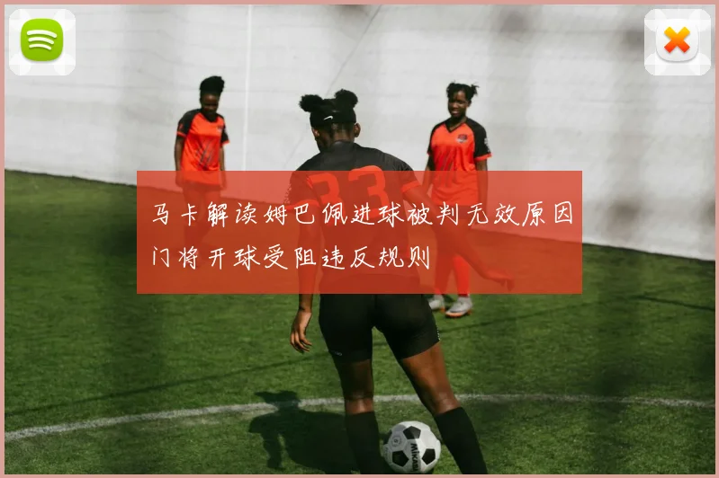 马卡解读姆巴佩进球被判无效原因门将开球受阻违反规则