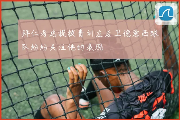 拜仁考虑提拔青训左后卫德意西球队纷纷关注他的表现