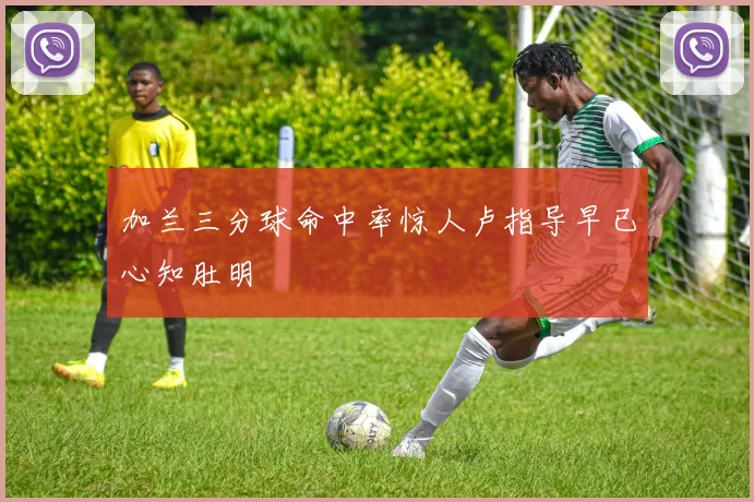加兰三分球命中率惊人卢指导早已心知肚明