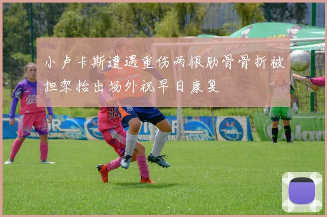 小卢卡斯遭遇重伤两根肋骨骨折被担架抬出场外祝早日康复