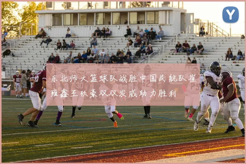 东北师大篮球队战胜中国民航队崔雍鑫王玖豪双双发威助力胜利