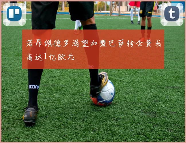 若昂佩德罗渴望加盟巴萨转会费或高达1亿欧元