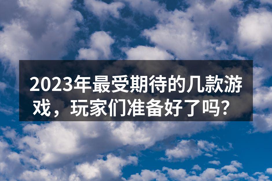 2023年最受期待的几款游戏，玩家们准备好了吗？